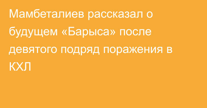 Мамбеталиев рассказал о будущем «Барыса» после девятого подряд поражения в КХЛ