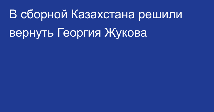 В сборной Казахстана решили вернуть Георгия Жукова