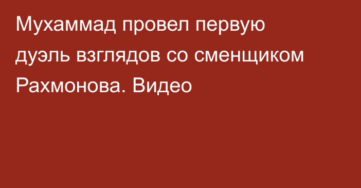 Мухаммад провел первую дуэль взглядов со сменщиком Рахмонова. Видео