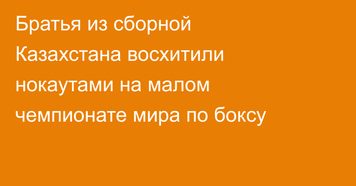 Братья из сборной Казахстана восхитили нокаутами на малом чемпионате мира по боксу