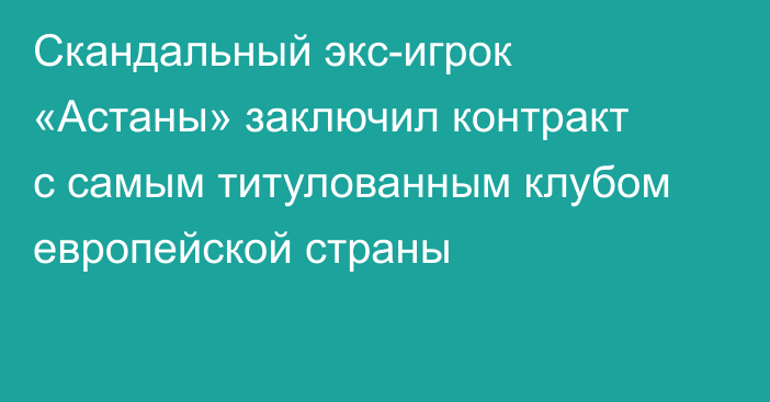 Скандальный экс-игрок «Астаны» заключил контракт с самым титулованным клубом европейской страны