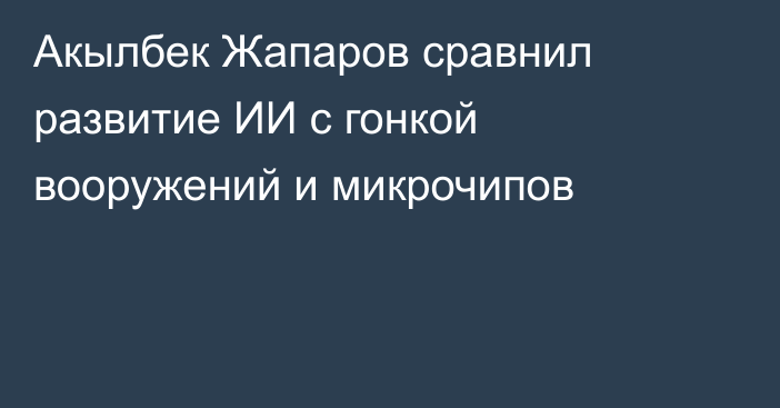 Акылбек Жапаров сравнил развитие ИИ с гонкой вооружений и микрочипов