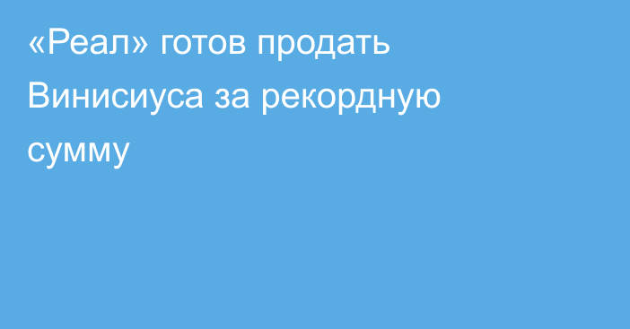 «Реал» готов продать Винисиуса за рекордную сумму