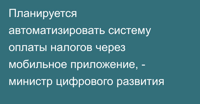 Планируется автоматизировать систему оплаты налогов через мобильное приложение, - министр цифрового развития