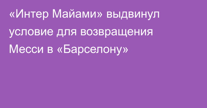 «Интер Майами» выдвинул условие для возвращения Месси в «Барселону»