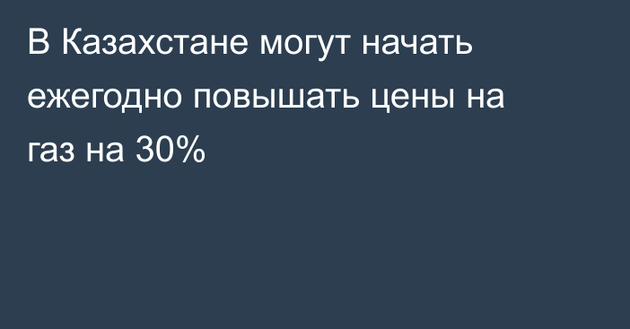 В Казахстане могут начать ежегодно повышать цены на газ на 30%