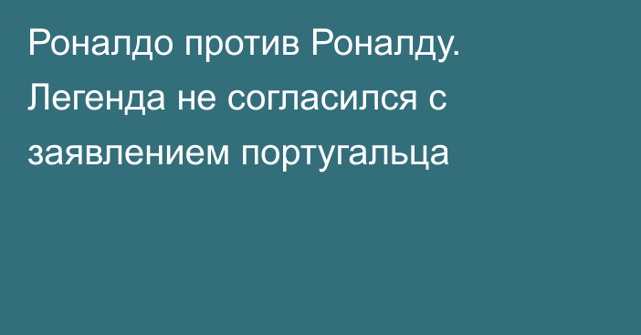 Роналдо против Роналду. Легенда не согласился с заявлением португальца