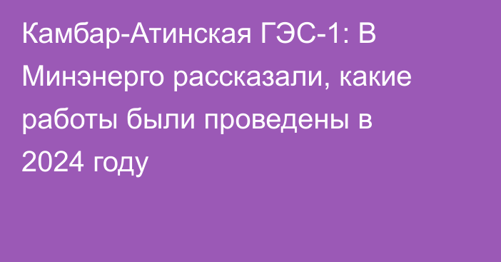 Камбар-Атинская ГЭС-1: В Минэнерго рассказали, какие работы были проведены в 2024 году