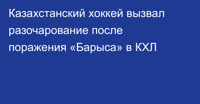 Казахстанский хоккей вызвал разочарование после поражения «Барыса» в КХЛ