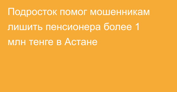 Подросток помог мошенникам лишить пенсионера более 1 млн тенге в Астане