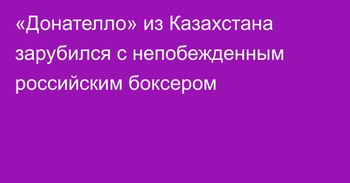 «Донателло» из Казахстана зарубился с непобежденным российским боксером