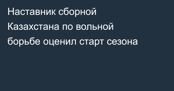 Наставник сборной Казахстана по вольной борьбе оценил старт сезона