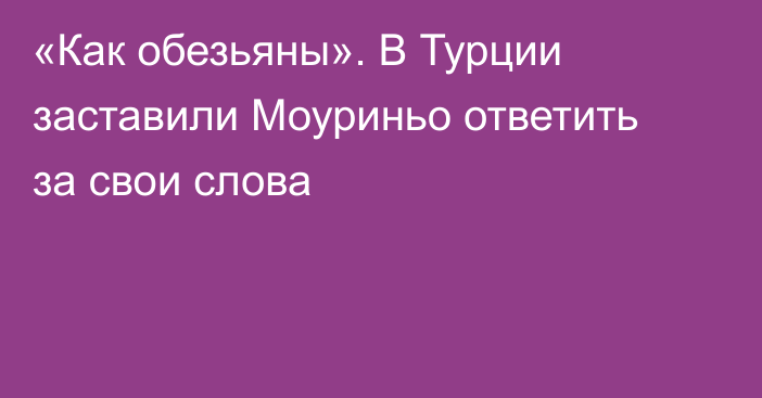 «Как обезьяны». В Турции заставили Моуриньо ответить за свои слова