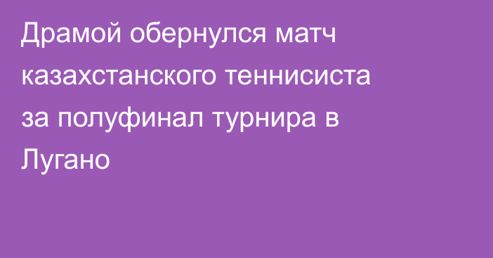 Драмой обернулся матч казахстанского теннисиста за полуфинал турнира в Лугано