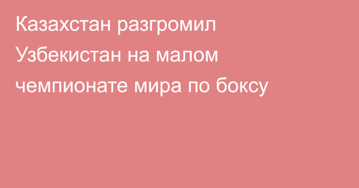 Казахстан разгромил Узбекистан на малом чемпионате мира по боксу