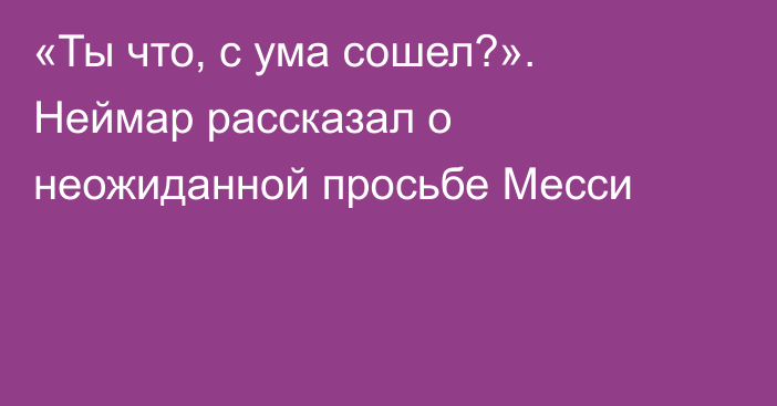 «Ты что, с ума сошел?». Неймар рассказал о неожиданной просьбе Месси