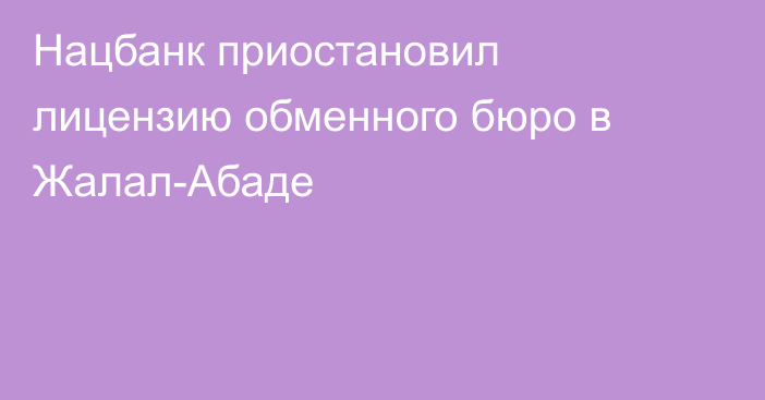 Нацбанк приостановил лицензию обменного бюро в Жалал-Абаде