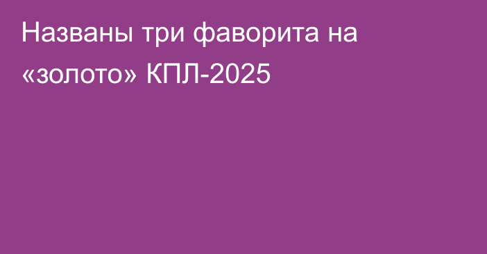 Названы три фаворита на «золото» КПЛ-2025