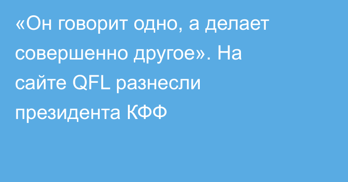 «Он говорит одно, а делает совершенно другое». На сайте QFL разнесли президента КФФ