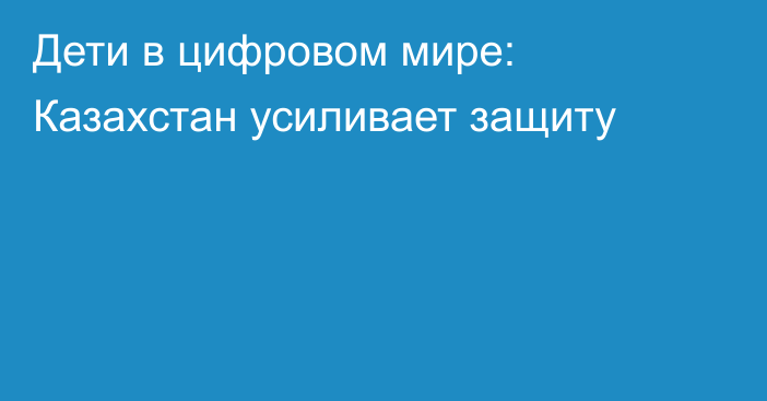 Дети в цифровом мире: Казахстан усиливает защиту