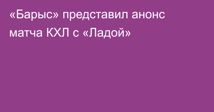 «Барыс» представил анонс матча КХЛ с «Ладой»