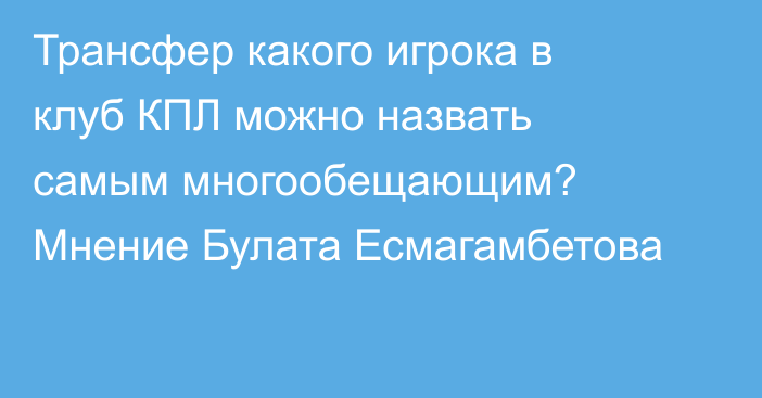 Трансфер какого игрока в клуб КПЛ можно назвать самым многообещающим? Мнение Булата Есмагамбетова