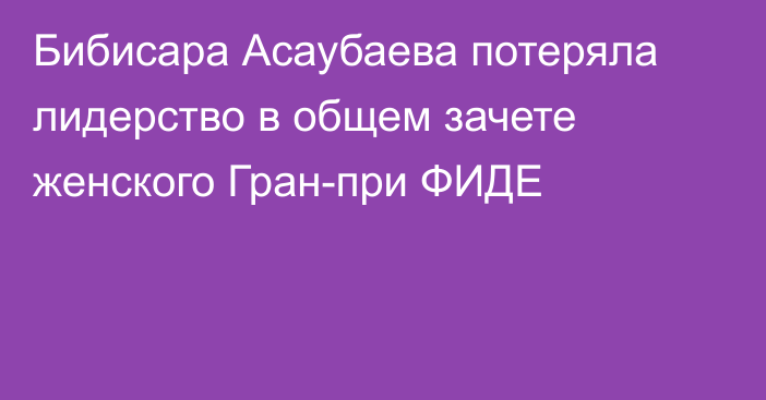 Бибисара Асаубаева потеряла лидерство в общем зачете женского Гран-при ФИДЕ