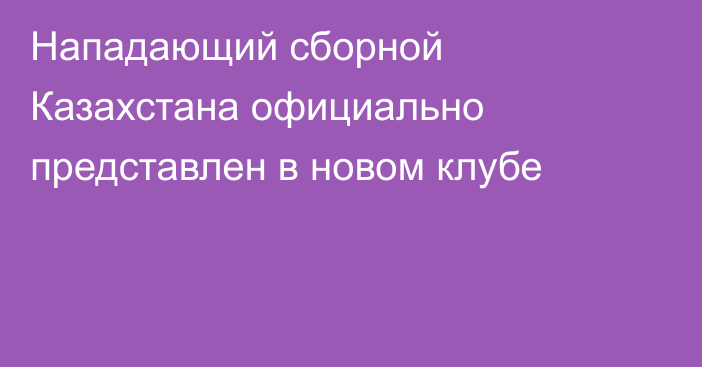 Нападающий сборной Казахстана официально представлен в новом клубе