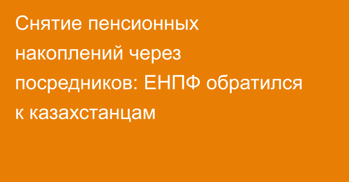 Снятие пенсионных накоплений через посредников: ЕНПФ обратился к казахстанцам