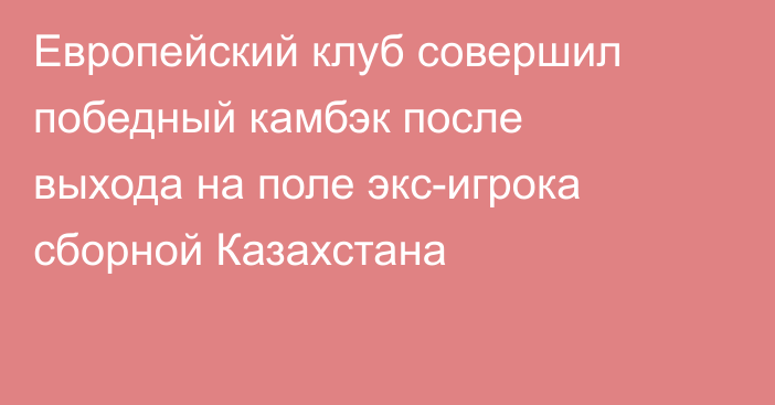 Европейский клуб совершил победный камбэк после выхода на поле экс-игрока сборной Казахстана
