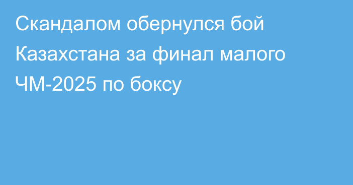 Скандалом обернулся бой Казахстана за финал малого ЧМ-2025 по боксу