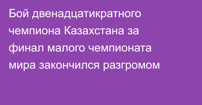 Бой двенадцатикратного чемпиона Казахстана за финал малого чемпионата мира закончился разгромом