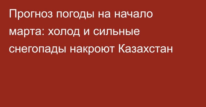Прогноз погоды на начало марта: холод и сильные снегопады накроют Казахстан