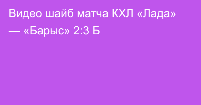 Видео шайб матча КХЛ «Лада» — «Барыс» 2:3 Б