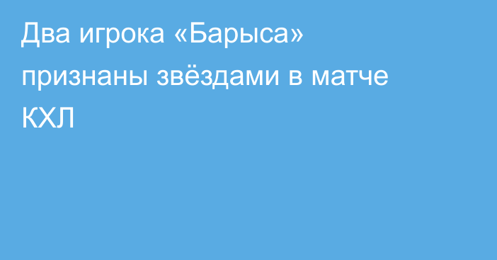 Два игрока «Барыса» признаны звёздами в матче КХЛ