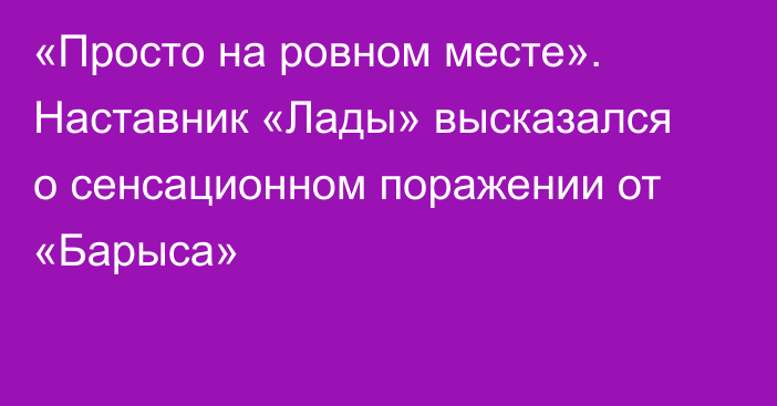 «Просто на ровном месте». Наставник «Лады» высказался о сенсационном поражении от «Барыса»