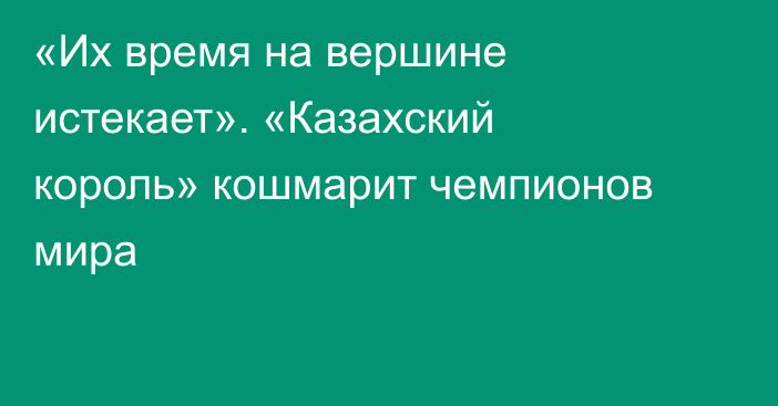 «Их время на вершине истекает». «Казахский король» кошмарит чемпионов мира