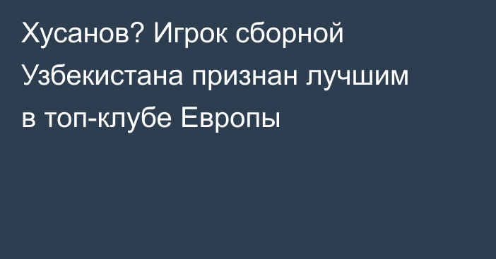 Хусанов? Игрок сборной Узбекистана признан лучшим в топ-клубе Европы