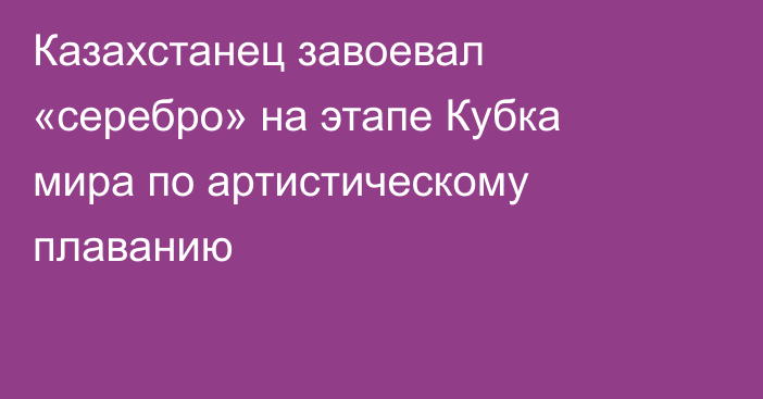 Казахстанец завоевал «серебро» на этапе Кубка мира по артистическому плаванию