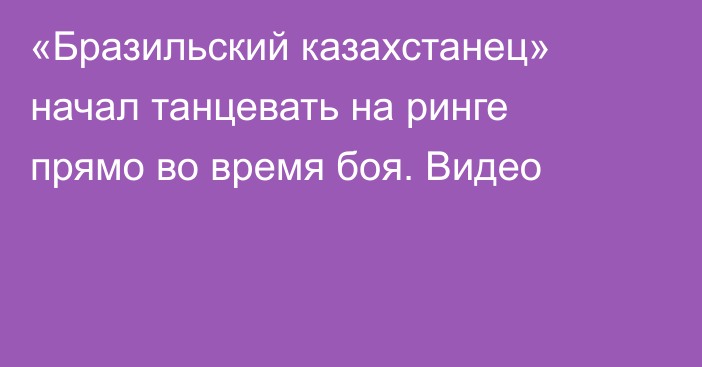 «Бразильский казахстанец» начал танцевать на ринге прямо во время боя. Видео