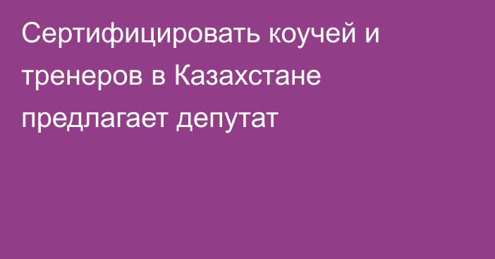 Сертифицировать коучей и тренеров в Казахстане предлагает депутат