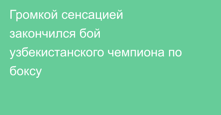 Громкой сенсацией закончился бой узбекистанского чемпиона по боксу