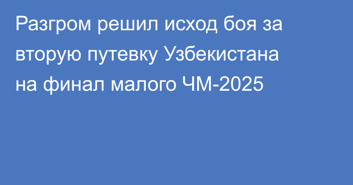 Разгром решил исход боя за вторую путевку Узбекистана на финал малого ЧМ-2025