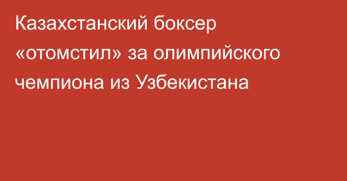 Казахстанский боксер «отомстил» за олимпийского чемпиона из Узбекистана