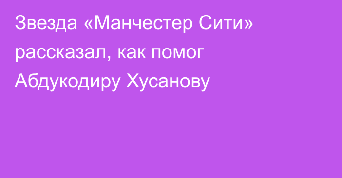 Звезда «Манчестер Сити» рассказал, как помог Абдукодиру Хусанову