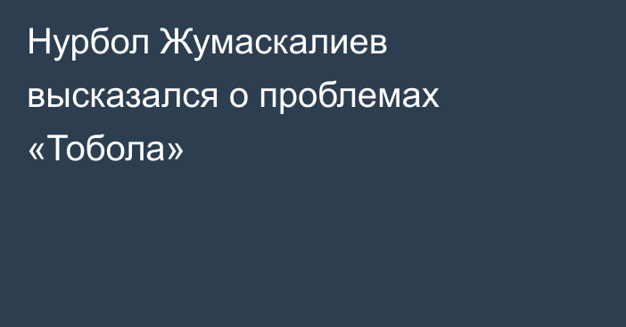 Нурбол Жумаскалиев высказался о проблемах «Тобола»