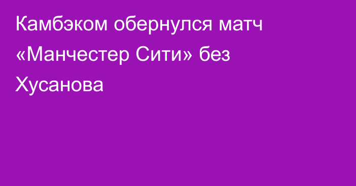 Камбэком обернулся матч «Манчестер Сити» без Хусанова