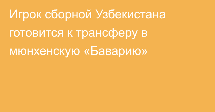 Игрок сборной Узбекистана готовится к трансферу в мюнхенскую «Баварию»