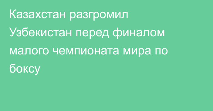 Казахстан разгромил Узбекистан перед финалом малого чемпионата мира по боксу