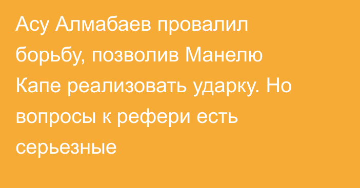 Асу Алмабаев провалил борьбу, позволив Манелю Капе реализовать ударку. Но вопросы к рефери есть серьезные